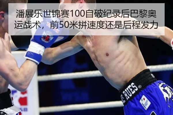 潘展乐世锦赛100自破纪录后巴黎奥运战术，前50米拼速度还是后程发力